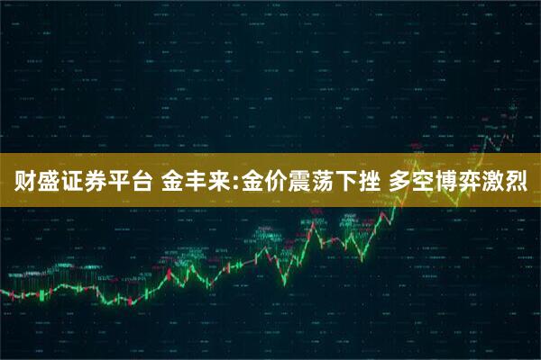 财盛证券平台 金丰来:金价震荡下挫 多空博弈激烈