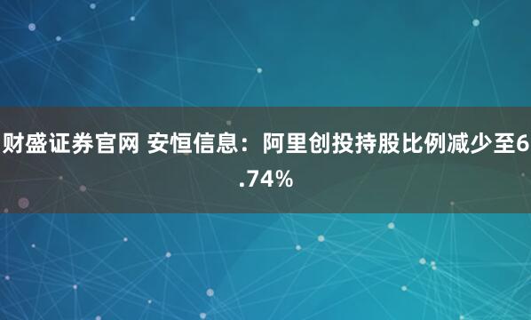 财盛证券官网 安恒信息：阿里创投持股比例减少至6.74%
