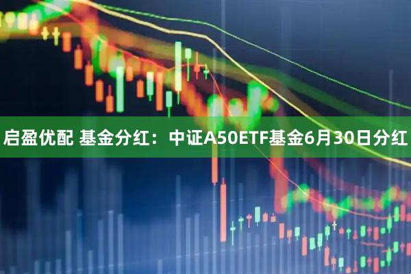 启盈优配 基金分红：中证A50ETF基金6月30日分红