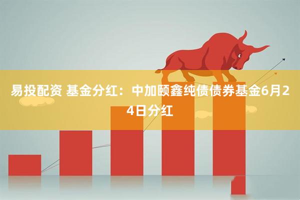 易投配资 基金分红：中加颐鑫纯债债券基金6月24日分红