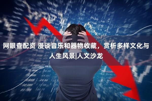 网眼查配资 漫谈音乐和器物收藏，赏析多样文化与人生风景|人文沙龙