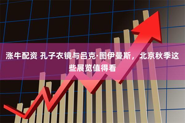 涨牛配资 孔子衣镜与吕克·图伊曼斯，北京秋季这些展览值得看