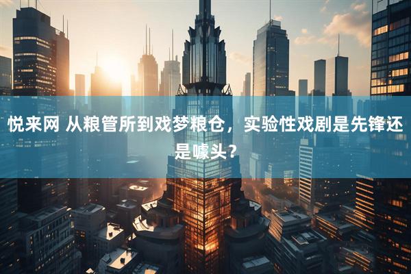 悦来网 从粮管所到戏梦粮仓，实验性戏剧是先锋还是噱头？