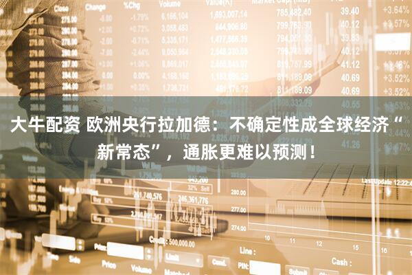 大牛配资 欧洲央行拉加德：不确定性成全球经济“新常态”，通胀更难以预测！