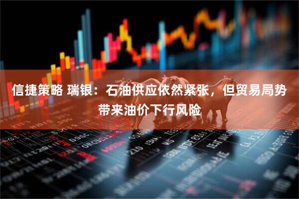 信捷策略 瑞银：石油供应依然紧张，但贸易局势带来油价下行风险