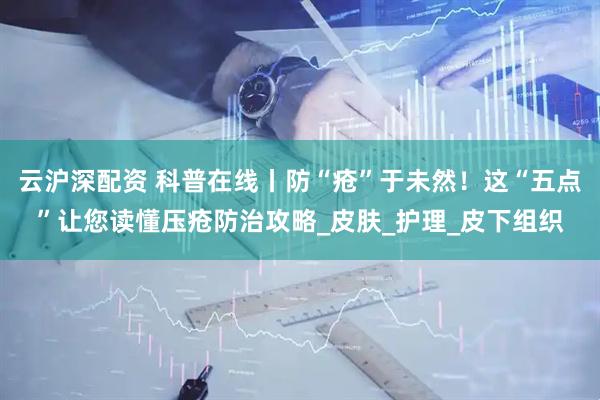 云沪深配资 科普在线丨防“疮”于未然！这“五点”让您读懂压疮防治攻略_皮肤_护理_皮下组织