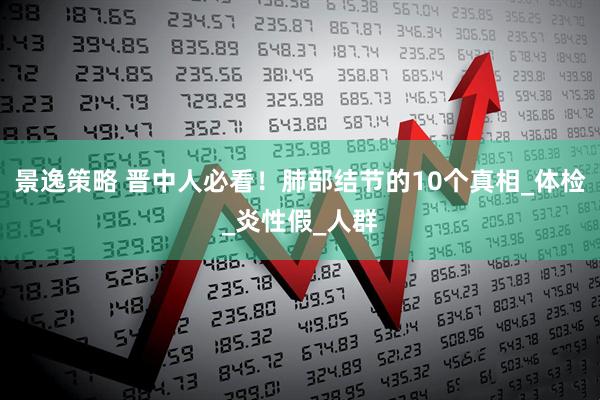 景逸策略 晋中人必看！肺部结节的10个真相_体检_炎性假_人群