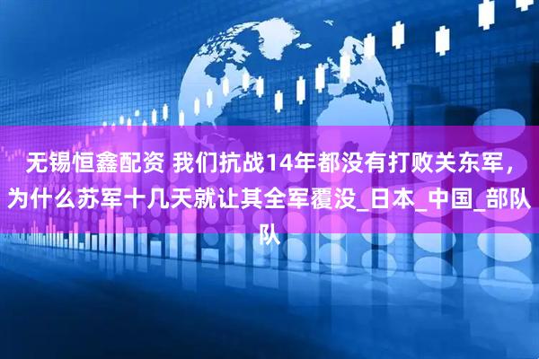 无锡恒鑫配资 我们抗战14年都没有打败关东军，为什么苏军十几天就让其全军覆没_日本_中国_部队