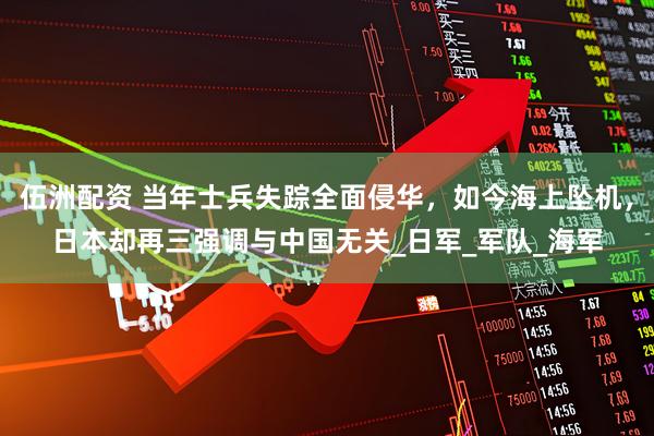 伍洲配资 当年士兵失踪全面侵华，如今海上坠机，日本却再三强调与中国无关_日军_军队_海军