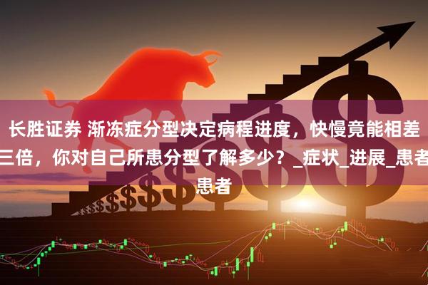 长胜证券 渐冻症分型决定病程进度，快慢竟能相差三倍，你对自己所患分型了解多少？_症状_进展_患者