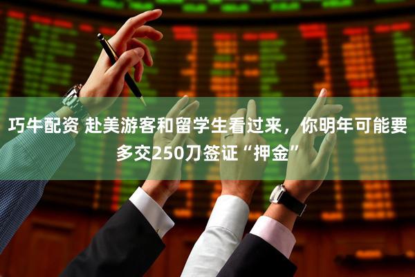 巧牛配资 赴美游客和留学生看过来，你明年可能要多交250刀签证“押金”