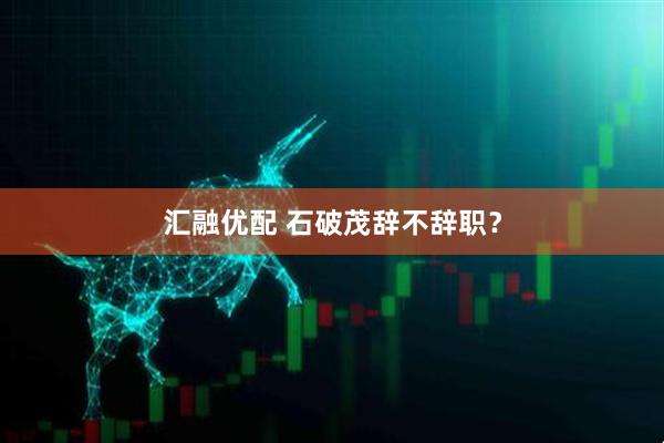 汇融优配 石破茂辞不辞职？