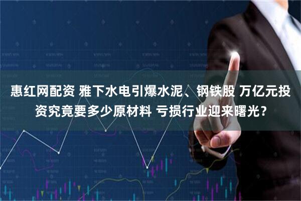惠红网配资 雅下水电引爆水泥、钢铁股 万亿元投资究竟要多少原材料 亏损行业迎来曙光？