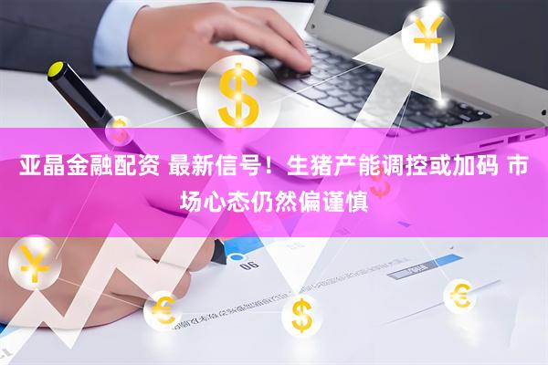 亚晶金融配资 最新信号！生猪产能调控或加码 市场心态仍然偏谨慎