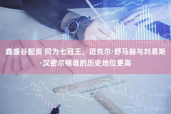 鑫盛谷配资 同为七冠王，迈克尔·舒马赫与刘易斯·汉密尔顿谁的历史地位更高