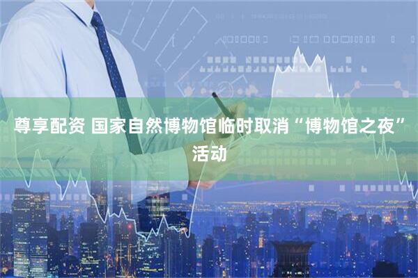 尊享配资 国家自然博物馆临时取消“博物馆之夜”活动