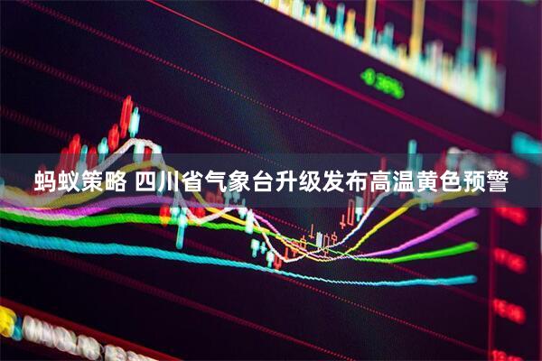蚂蚁策略 四川省气象台升级发布高温黄色预警
