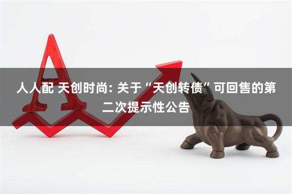 人人配 天创时尚: 关于“天创转债”可回售的第二次提示性公告