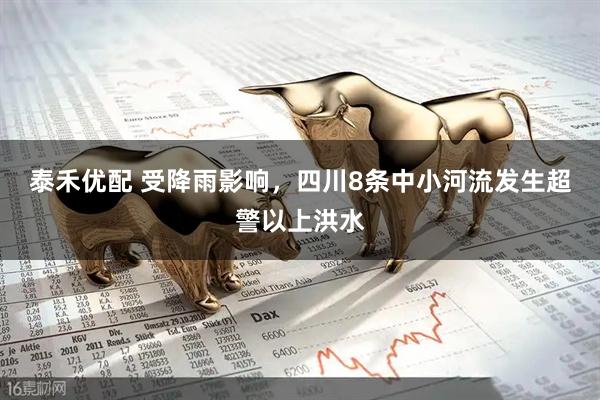 泰禾优配 受降雨影响，四川8条中小河流发生超警以上洪水
