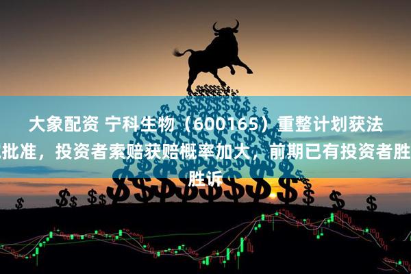 大象配资 宁科生物（600165）重整计划获法院批准，投资者索赔获赔概率加大，前期已有投资者胜诉