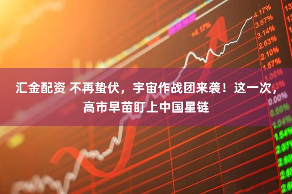 汇金配资 不再蛰伏，宇宙作战团来袭！这一次，高市早苗盯上中国星链