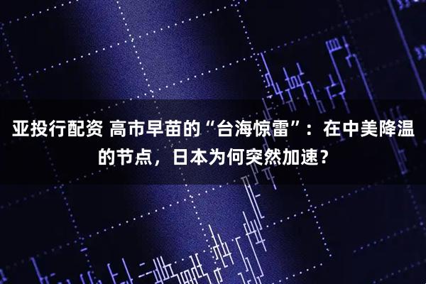 亚投行配资 高市早苗的“台海惊雷”:在中美降温的节点,日本为何突然加速?