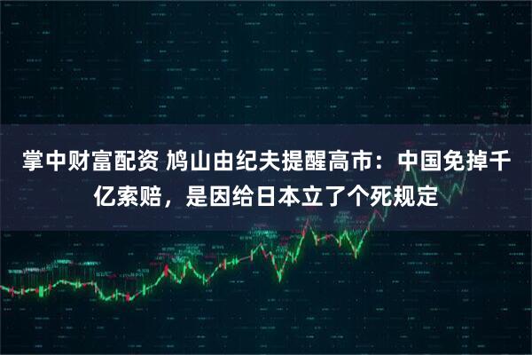 掌中财富配资 鸠山由纪夫提醒高市:中国免掉千亿索赔,是因给日本立了个死规定