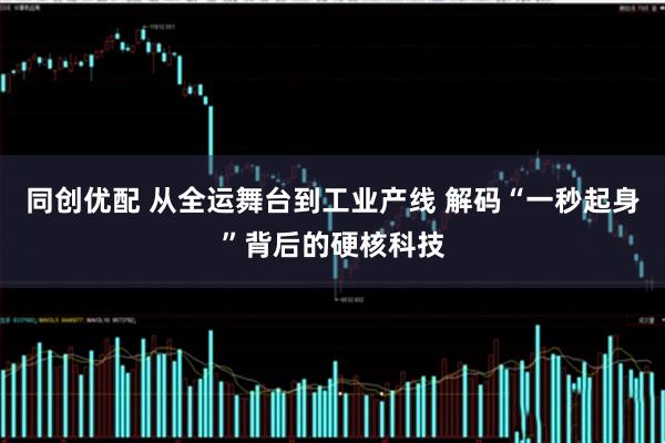 同创优配 从全运舞台到工业产线 解码“一秒起身”背后的硬核科技