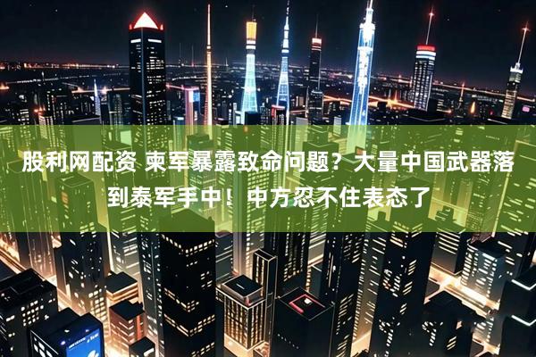 股利网配资 柬军暴露致命问题?大量中国武器落到泰军手中!中方忍不住表态了