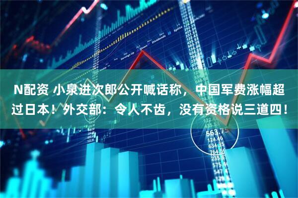 N配资 小泉进次郎公开喊话称,中国军费涨幅超过日本!外交部:令人不齿,没有资格说三道四!