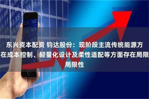 东兴资本配资 钧达股份：现阶段主流传统能源方案在成本控制、轻量化设计及柔性适配等方面存在局限性