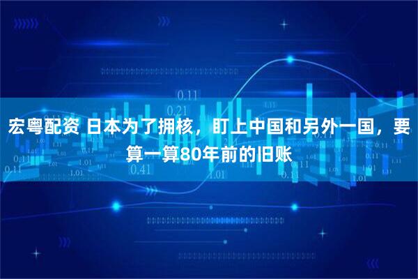 宏粤配资 日本为了拥核,盯上中国和另外一国,要算一算80年前的旧账