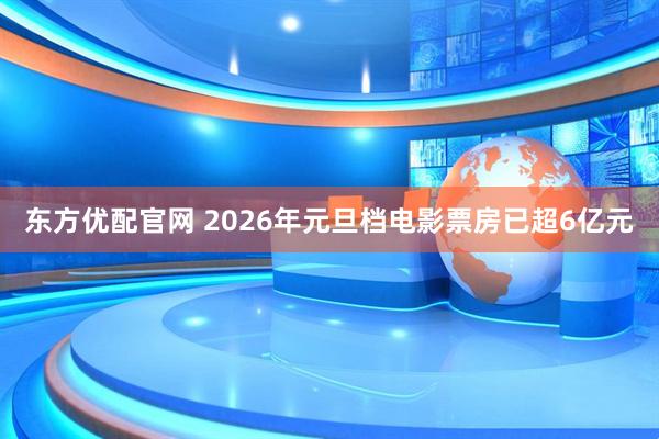 东方优配官网 2026年元旦档电影票房已超6亿元