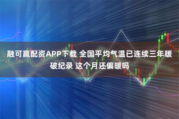 融可赢配资APP下载 全国平均气温已连续三年暖破纪录 这个月还偏暖吗