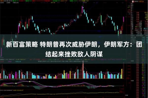 新百富策略 特朗普再次威胁伊朗，伊朗军方：团结起来挫败敌人阴谋