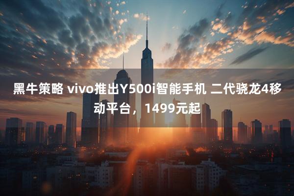 黑牛策略 vivo推出Y500i智能手机 二代骁龙4移动平台，1499元起