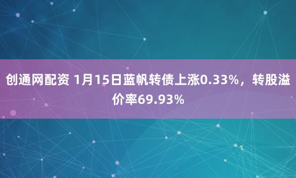 创通网配资 1月15日蓝帆转债上涨0.33%，转股溢价率69.93%