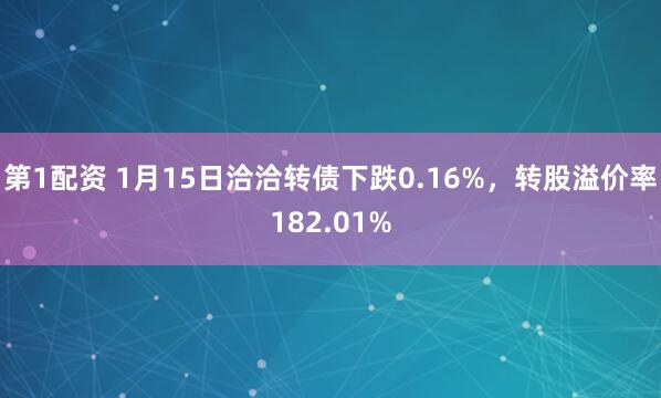 第1配资 1月15日洽洽转债下跌0.16%，转股溢价率182.01%