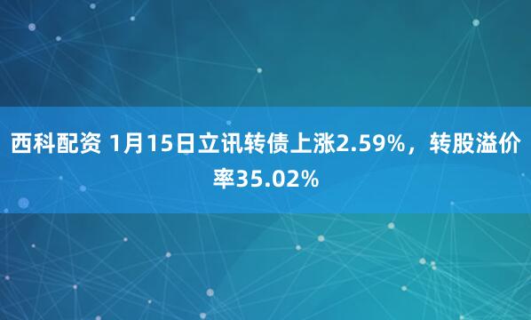 西科配资 1月15日立讯转债上涨2.59%，转股溢价率35.02%