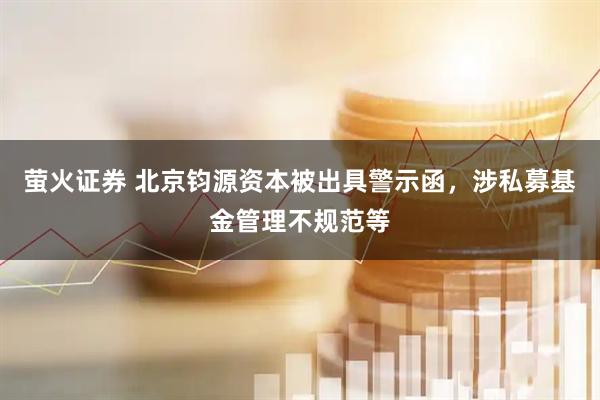 萤火证券 北京钧源资本被出具警示函，涉私募基金管理不规范等