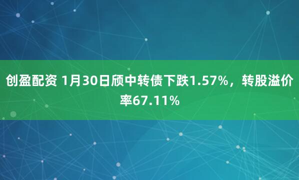 创盈配资 1月30日颀中转债下跌1.57%，转股溢价率67.11%