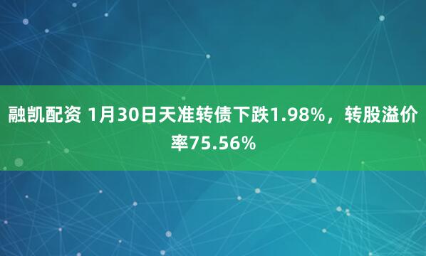 融凯配资 1月30日天准转债下跌1.98%，转股溢价率75.56%