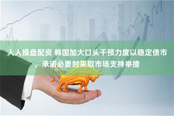 人人操盘配资 韩国加大口头干预力度以稳定债市，承诺必要时采取市场支持举措