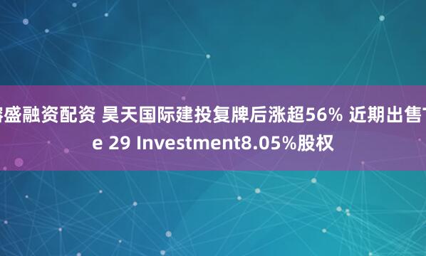 镕盛融资配资 昊天国际建投复牌后涨超56% 近期出售Tre 29 Investment8.05%股权